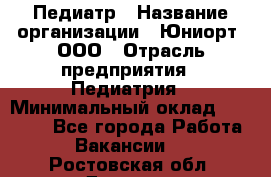 Педиатр › Название организации ­ Юниорт, ООО › Отрасль предприятия ­ Педиатрия › Минимальный оклад ­ 60 000 - Все города Работа » Вакансии   . Ростовская обл.,Донецк г.